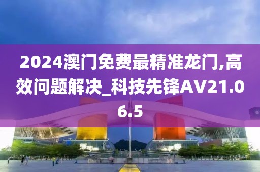 2024澳门免费最精准龙门,高效问题解决_科技先锋AV21.06.5