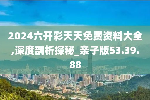 2024六开彩天天免费资料大全,深度剖析探秘_亲子版53.39.88