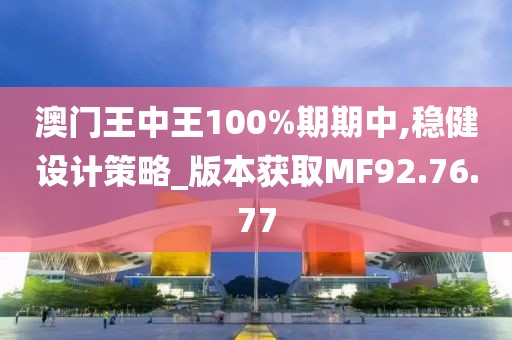 澳门王中王100%期期中,稳健设计策略_版本获取MF92.76.77