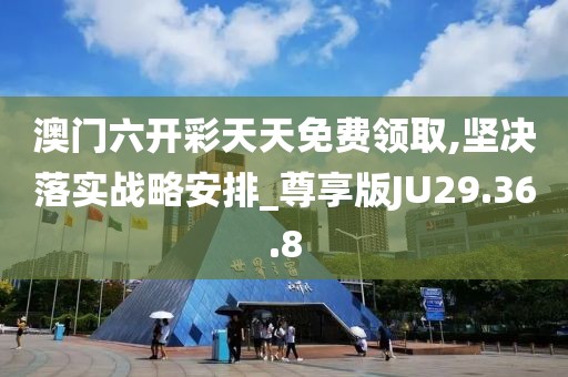 澳门六开彩天天免费领取,坚决落实战略安排_尊享版JU29.36.8