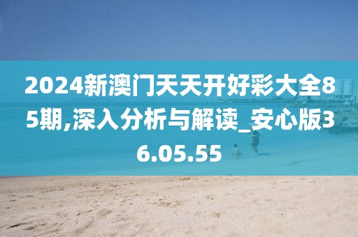 2024新澳门天天开好彩大全85期,深入分析与解读_安心版36.05.55