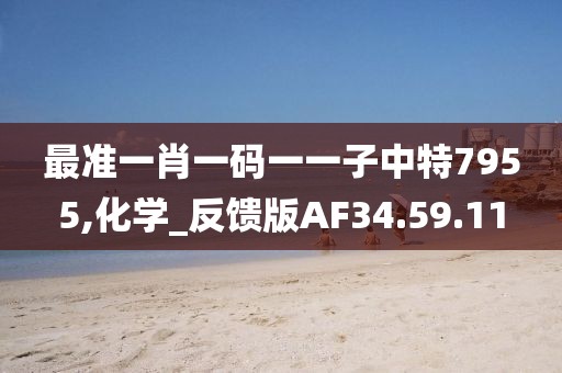 最准一肖一码一一子中特7955,化学_反馈版AF34.59.11