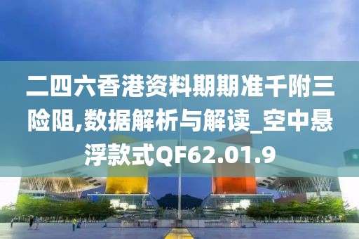 二四六香港资料期期准千附三险阻,数据解析与解读_空中悬浮款式QF62.01.9