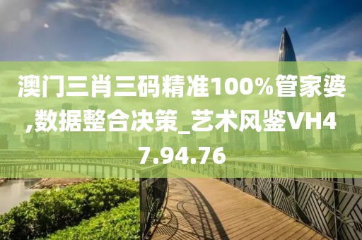 澳门三肖三码精准100%管家婆,数据整合决策_艺术风鉴VH47.94.76