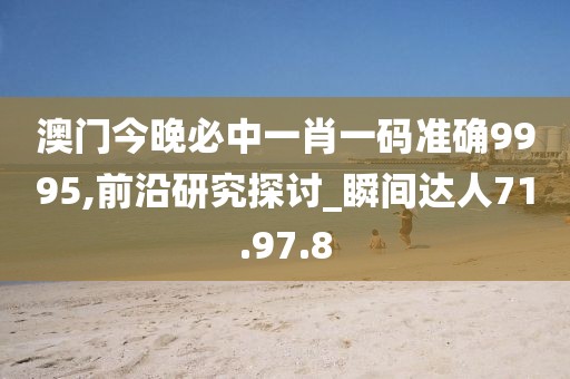 澳门今晚必中一肖一码准确9995,前沿研究探讨_瞬间达人71.97.8