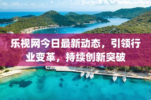 乐视网今日最新动态，引领行业变革，持续创新突破