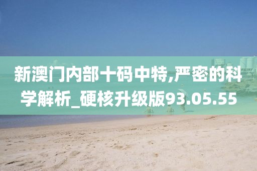新澳门内部十码中特,严密的科学解析_硬核升级版93.05.55