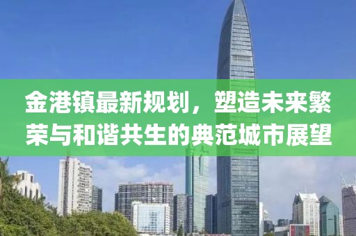 金港镇最新规划，塑造未来繁荣与和谐共生的典范城市展望