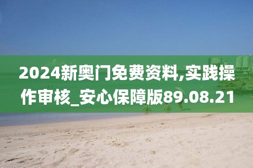 2024新奥门免费资料,实践操作审核_安心保障版89.08.21