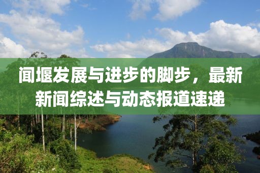 闻堰发展与进步的脚步，最新新闻综述与动态报道速递