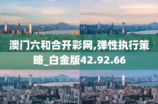 澳门六和合开彩网,弹性执行策略_白金版42.92.66
