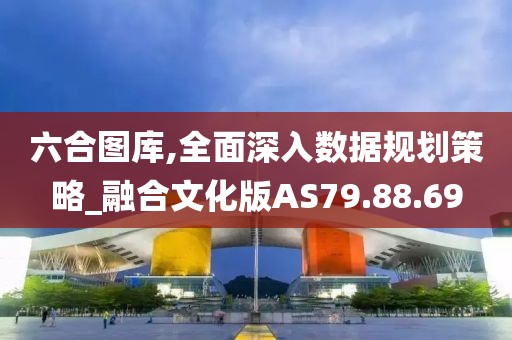 六合图库,全面深入数据规划策略_融合文化版AS79.88.69