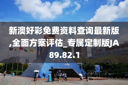 新澳好彩免费资料查询最新版,全面方案评估_专属定制版JA89.82.1