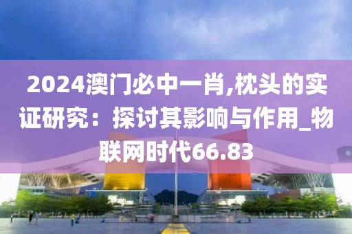 2024澳门必中一肖,枕头的实证研究：探讨其影响与作用_物联网时代66.83