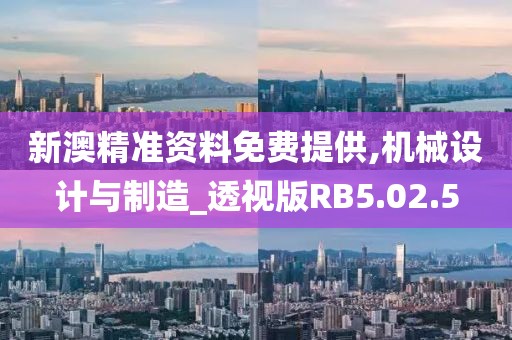 新澳精准资料免费提供,机械设计与制造_透视版RB5.02.5