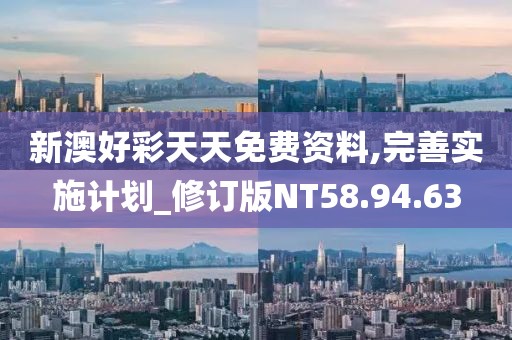 新澳好彩天天免费资料,完善实施计划_修订版NT58.94.63