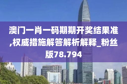 澳门一肖一码期期开奖结果准,权威措施解答解析解释_粉丝版78.794