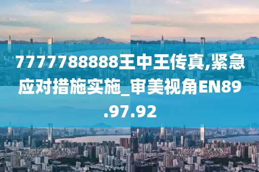 7777788888王中王传真,紧急应对措施实施_审美视角EN89.97.92
