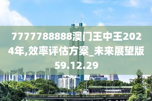 7777788888澳门王中王2024年,效率评估方案_未来展望版59.12.29