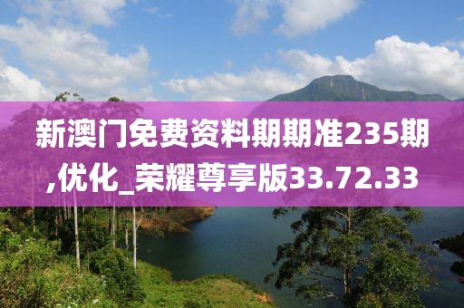 新澳门免费资料期期准235期,优化_荣耀尊享版33.72.33