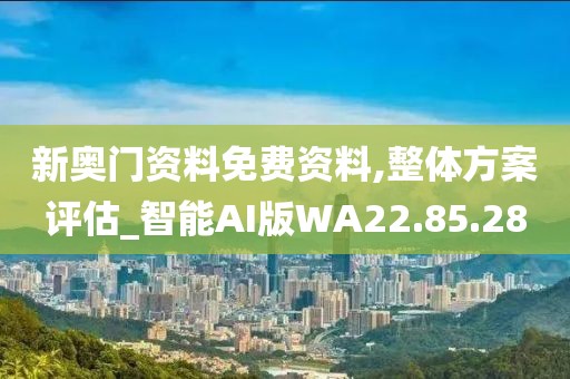 新奥门资料免费资料,整体方案评估_智能AI版WA22.85.28