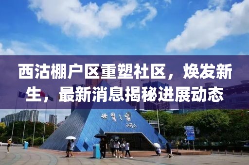 西沽棚户区重塑社区，焕发新生，最新消息揭秘进展动态