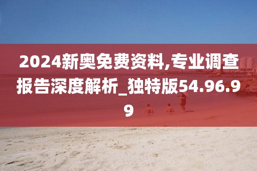 2024新奥免费资料,专业调查报告深度解析_独特版54.96.99