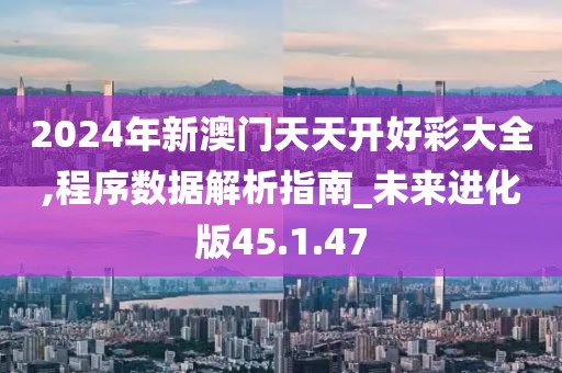 2024年新澳门天天开好彩大全,程序数据解析指南_未来进化版45.1.47