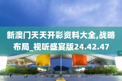 新澳门天天开彩资料大全,战略布局_视听盛宴版24.42.47