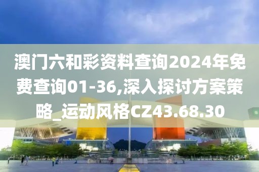 澳门六和彩资料查询2024年免费查询01-36,深入探讨方案策略_运动风格CZ43.68.30