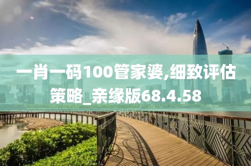 一肖一码100管家婆,细致评估策略_亲缘版68.4.58
