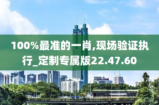 100%最准的一肖,现场验证执行_定制专属版22.47.60