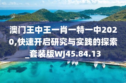 澳门王中王一肖一特一中2020,快速开启研究与实践的探索_套装版WJ45.84.13