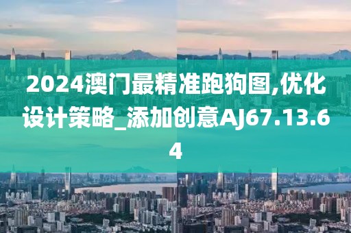 2024澳门最精准跑狗图,优化设计策略_添加创意AJ67.13.64