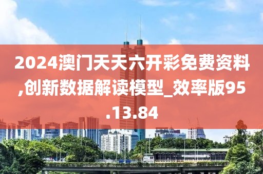 2024澳门天天六开彩免费资料,创新数据解读模型_效率版95.13.84