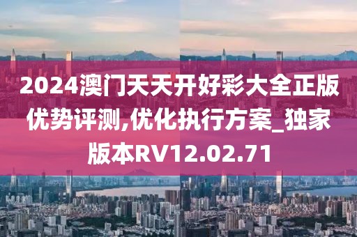 2024澳门天天开好彩大全正版优势评测,优化执行方案_独家版本RV12.02.71