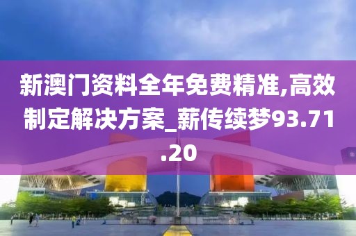 新澳门资料全年免费精准,高效制定解决方案_薪传续梦93.71.20