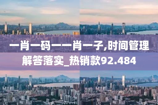 一肖一码一一肖一子,时间管理解答落实_热销款92.484