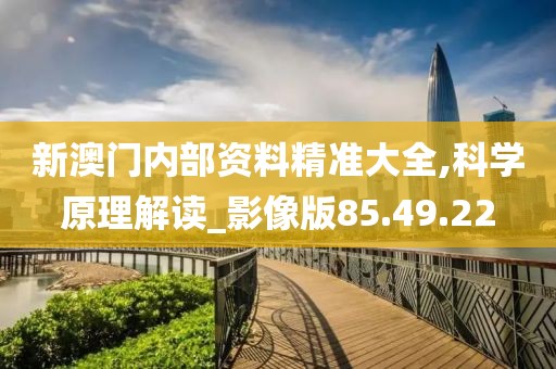 新澳门内部资料精准大全,科学原理解读_影像版85.49.22