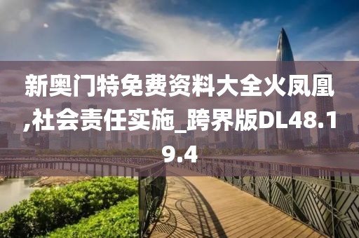 新奥门特免费资料大全火凤凰,社会责任实施_跨界版DL48.19.4