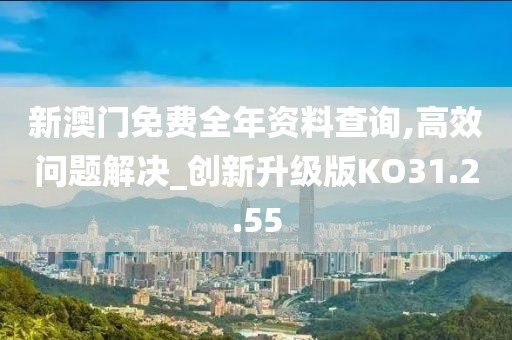 新澳门免费全年资料查询,高效问题解决_创新升级版KO31.2.55
