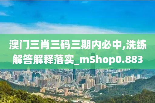 澳门三肖三码三期内必中,洗练解答解释落实_mShop0.883