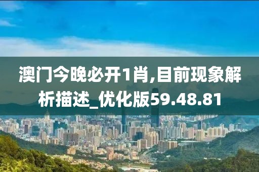 澳门今晚必开1肖,目前现象解析描述_优化版59.48.81