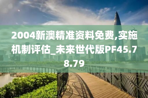 2004新澳精准资料免费,实施机制评估_未来世代版PF45.78.79