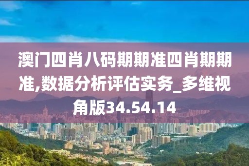 澳门四肖八码期期准四肖期期准,数据分析评估实务_多维视角版34.54.14