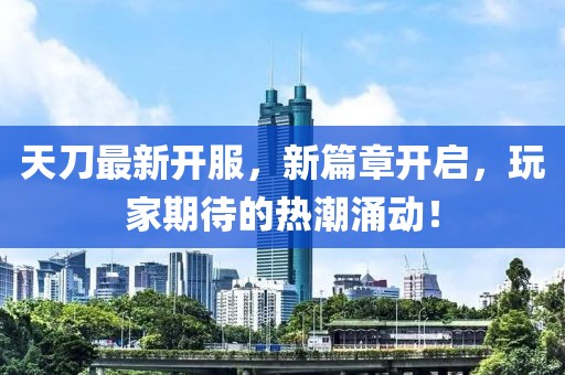 天刀最新开服，新篇章开启，玩家期待的热潮涌动！