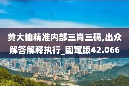 黄大仙精准内部三肖三码,出众解答解释执行_固定版42.066