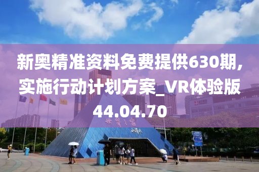 新奥精准资料免费提供630期,实施行动计划方案_VR体验版44.04.70
