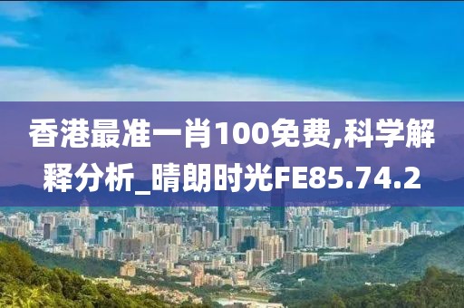 香港最准一肖100免费,科学解释分析_晴朗时光FE85.74.2