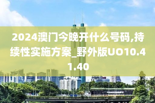2024澳门今晚开什么号码,持续性实施方案_野外版UO10.41.40